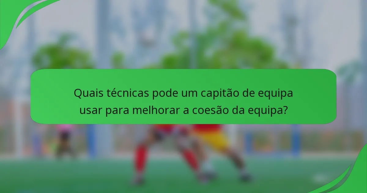Quais técnicas pode um capitão de equipa usar para melhorar a coesão da equipa?